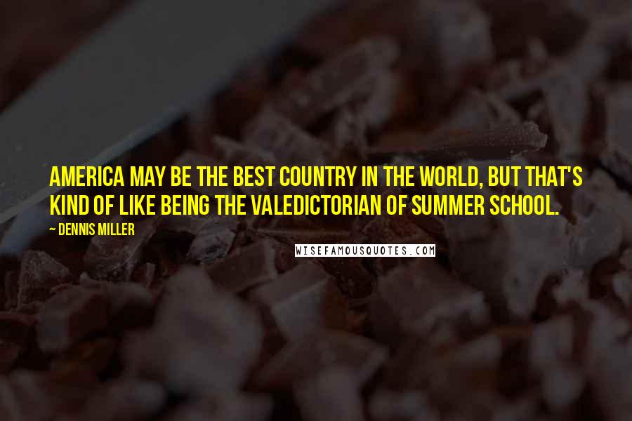 Dennis Miller Quotes: America may be the best country in the world, but that's kind of like being the valedictorian of summer school.