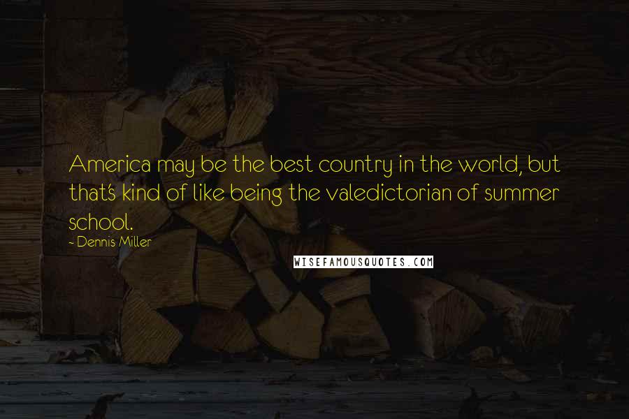 Dennis Miller Quotes: America may be the best country in the world, but that's kind of like being the valedictorian of summer school.