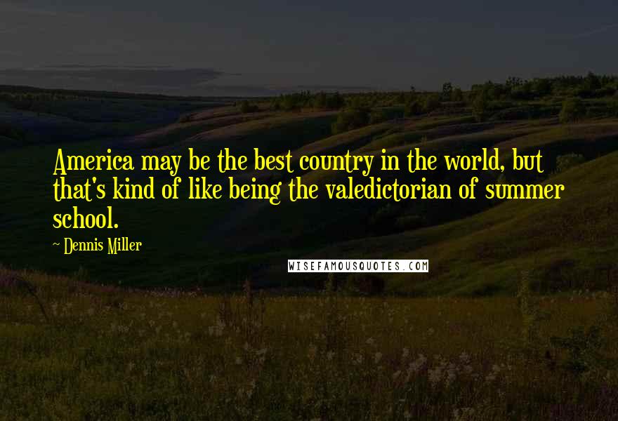 Dennis Miller Quotes: America may be the best country in the world, but that's kind of like being the valedictorian of summer school.