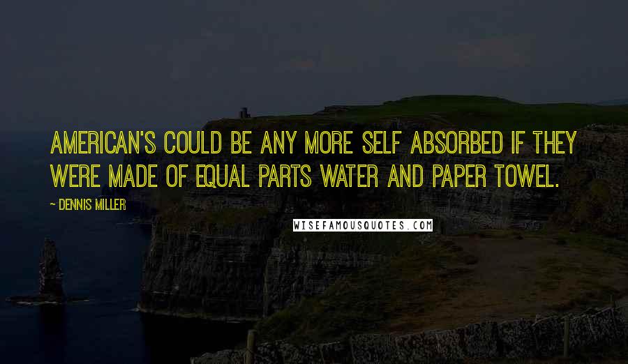 Dennis Miller Quotes: American's could be any more self absorbed if they were made of equal parts water and paper towel.