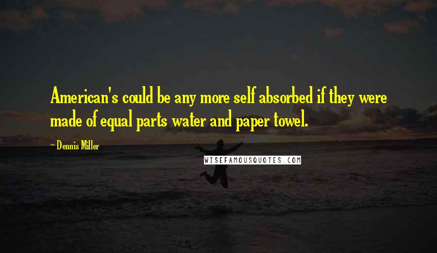 Dennis Miller Quotes: American's could be any more self absorbed if they were made of equal parts water and paper towel.