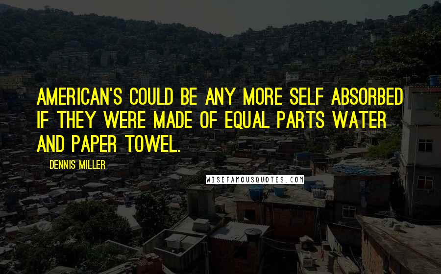 Dennis Miller Quotes: American's could be any more self absorbed if they were made of equal parts water and paper towel.