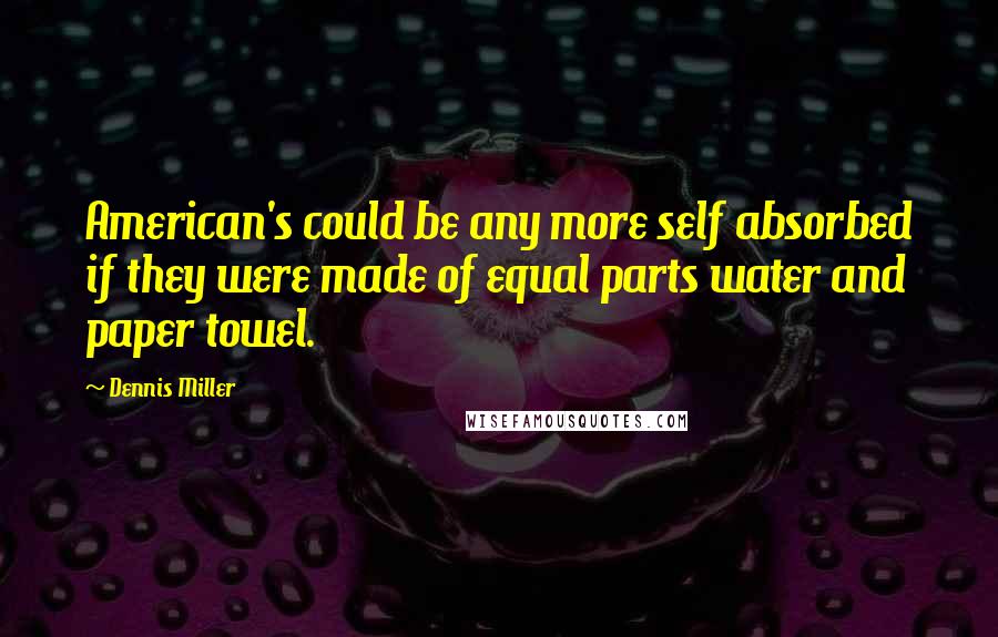Dennis Miller Quotes: American's could be any more self absorbed if they were made of equal parts water and paper towel.