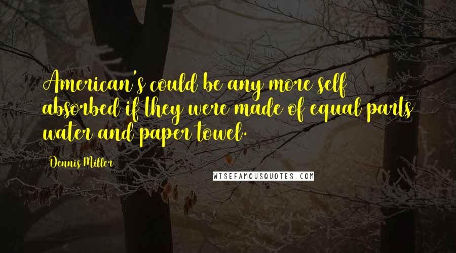 Dennis Miller Quotes: American's could be any more self absorbed if they were made of equal parts water and paper towel.