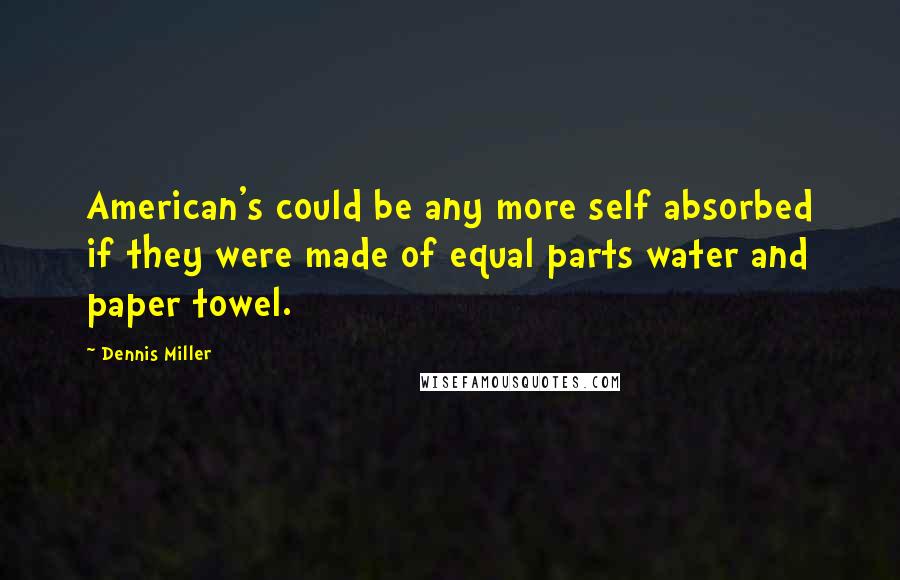 Dennis Miller Quotes: American's could be any more self absorbed if they were made of equal parts water and paper towel.