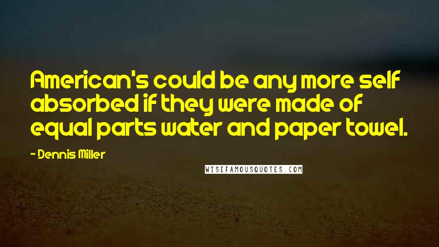 Dennis Miller Quotes: American's could be any more self absorbed if they were made of equal parts water and paper towel.
