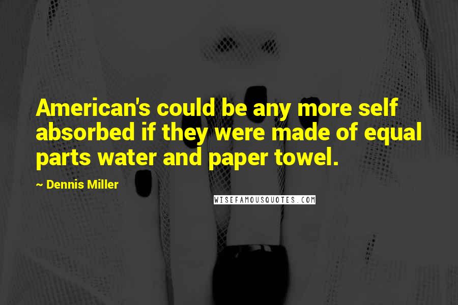 Dennis Miller Quotes: American's could be any more self absorbed if they were made of equal parts water and paper towel.