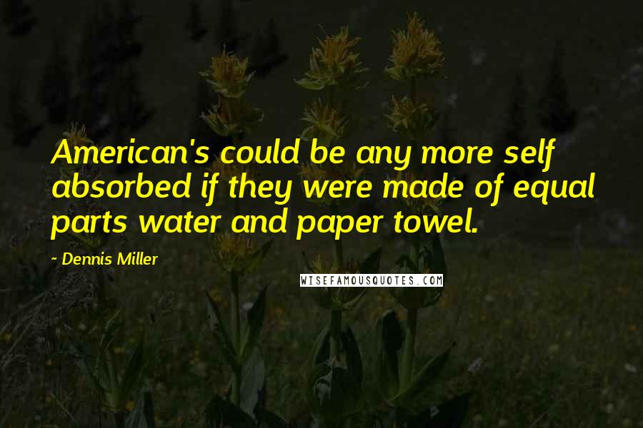 Dennis Miller Quotes: American's could be any more self absorbed if they were made of equal parts water and paper towel.