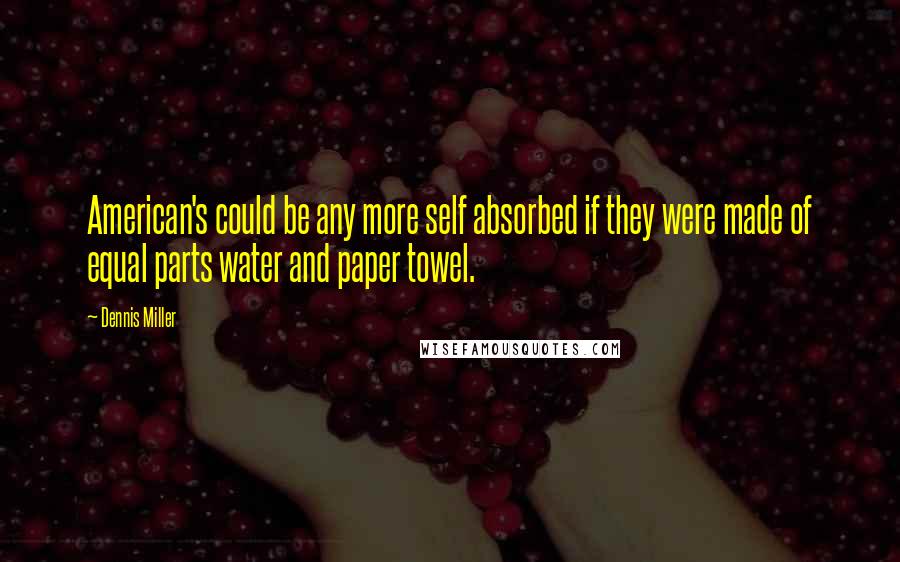 Dennis Miller Quotes: American's could be any more self absorbed if they were made of equal parts water and paper towel.