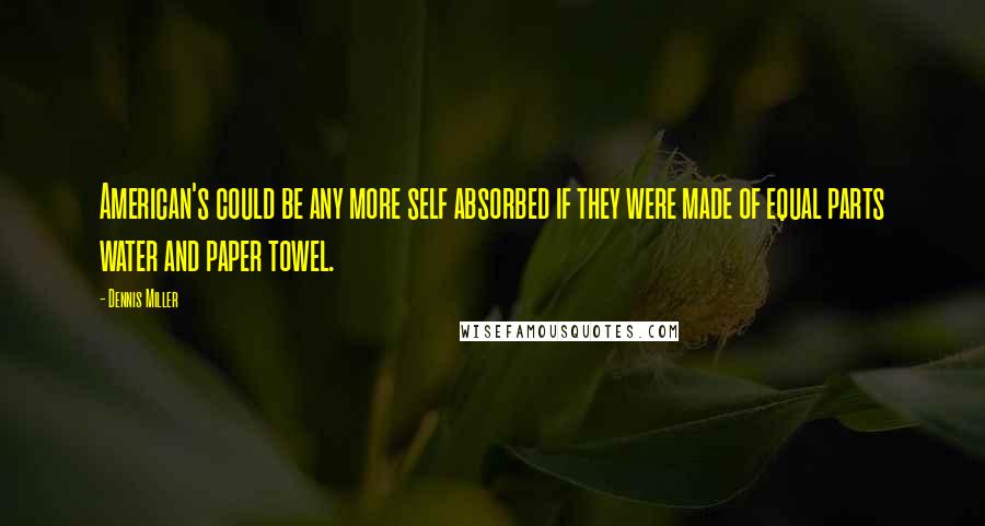 Dennis Miller Quotes: American's could be any more self absorbed if they were made of equal parts water and paper towel.