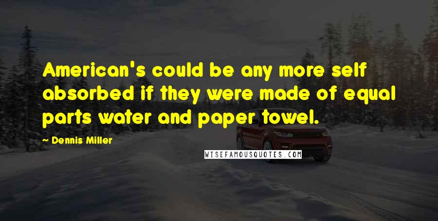 Dennis Miller Quotes: American's could be any more self absorbed if they were made of equal parts water and paper towel.