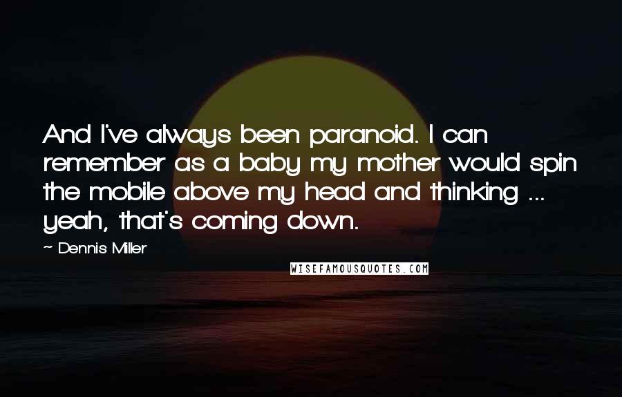 Dennis Miller Quotes: And I've always been paranoid. I can remember as a baby my mother would spin the mobile above my head and thinking ... yeah, that's coming down.