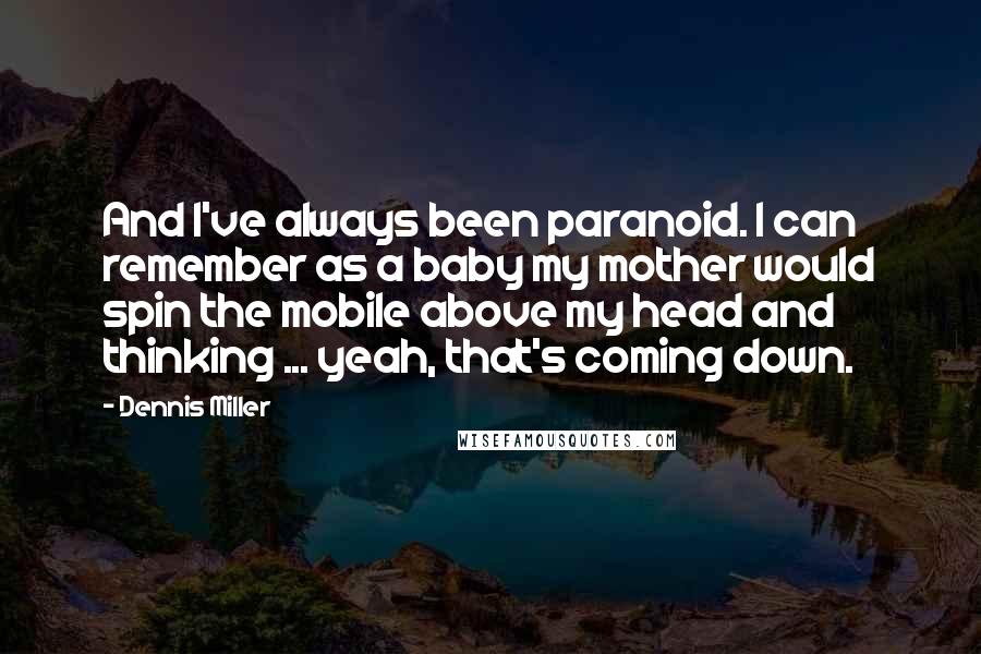 Dennis Miller Quotes: And I've always been paranoid. I can remember as a baby my mother would spin the mobile above my head and thinking ... yeah, that's coming down.