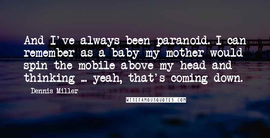 Dennis Miller Quotes: And I've always been paranoid. I can remember as a baby my mother would spin the mobile above my head and thinking ... yeah, that's coming down.