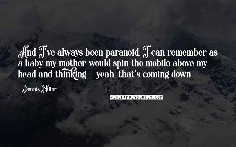 Dennis Miller Quotes: And I've always been paranoid. I can remember as a baby my mother would spin the mobile above my head and thinking ... yeah, that's coming down.