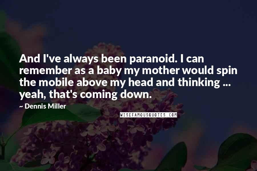 Dennis Miller Quotes: And I've always been paranoid. I can remember as a baby my mother would spin the mobile above my head and thinking ... yeah, that's coming down.