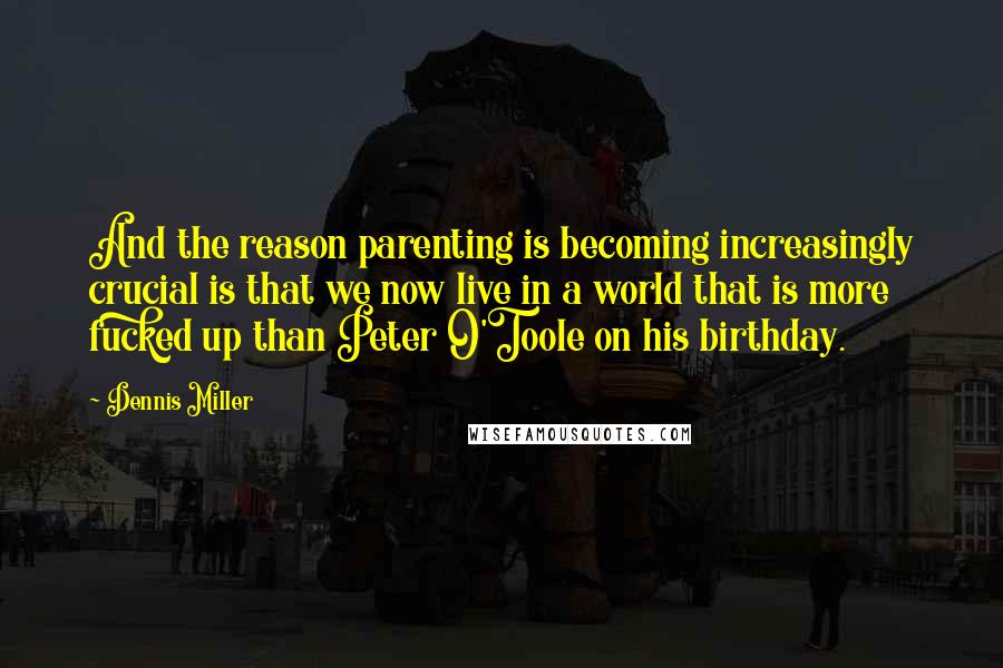 Dennis Miller Quotes: And the reason parenting is becoming increasingly crucial is that we now live in a world that is more fucked up than Peter O'Toole on his birthday.