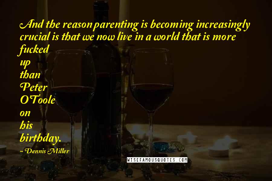 Dennis Miller Quotes: And the reason parenting is becoming increasingly crucial is that we now live in a world that is more fucked up than Peter O'Toole on his birthday.