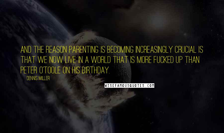 Dennis Miller Quotes: And the reason parenting is becoming increasingly crucial is that we now live in a world that is more fucked up than Peter O'Toole on his birthday.