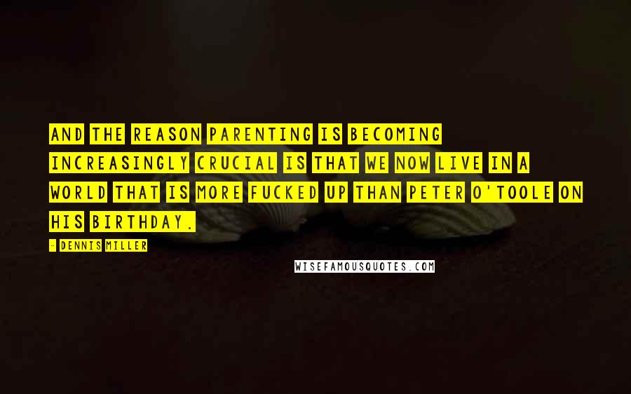 Dennis Miller Quotes: And the reason parenting is becoming increasingly crucial is that we now live in a world that is more fucked up than Peter O'Toole on his birthday.