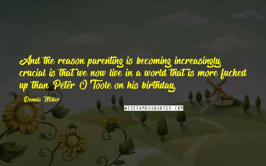 Dennis Miller Quotes: And the reason parenting is becoming increasingly crucial is that we now live in a world that is more fucked up than Peter O'Toole on his birthday.