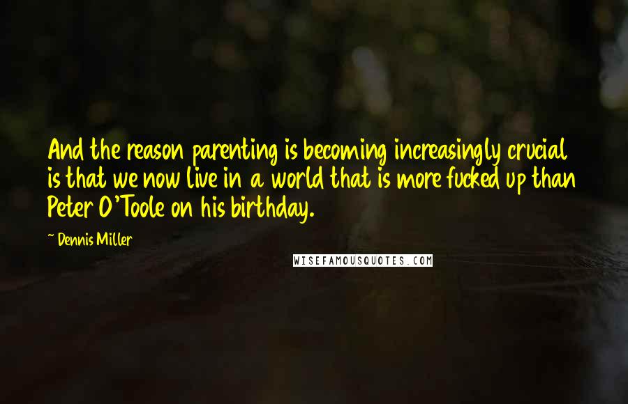 Dennis Miller Quotes: And the reason parenting is becoming increasingly crucial is that we now live in a world that is more fucked up than Peter O'Toole on his birthday.