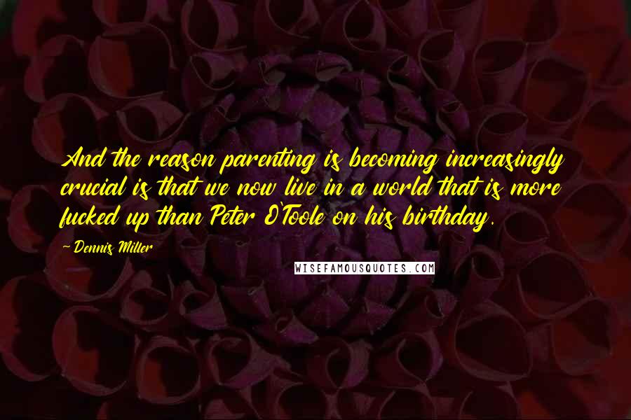 Dennis Miller Quotes: And the reason parenting is becoming increasingly crucial is that we now live in a world that is more fucked up than Peter O'Toole on his birthday.