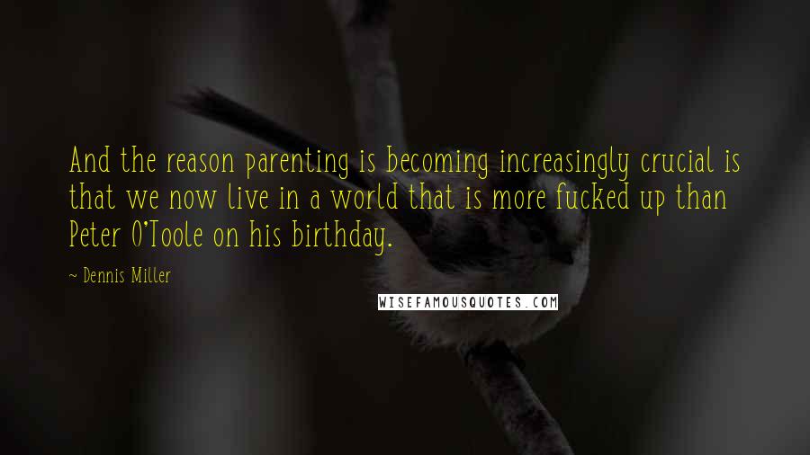 Dennis Miller Quotes: And the reason parenting is becoming increasingly crucial is that we now live in a world that is more fucked up than Peter O'Toole on his birthday.