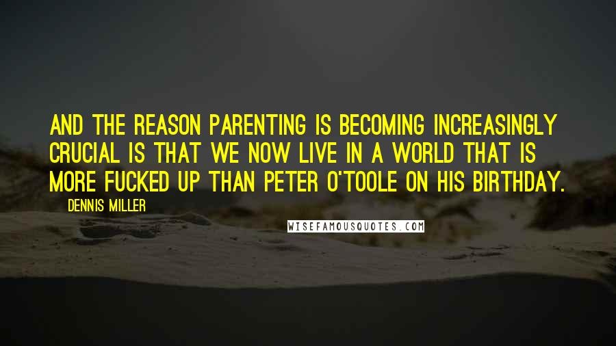 Dennis Miller Quotes: And the reason parenting is becoming increasingly crucial is that we now live in a world that is more fucked up than Peter O'Toole on his birthday.