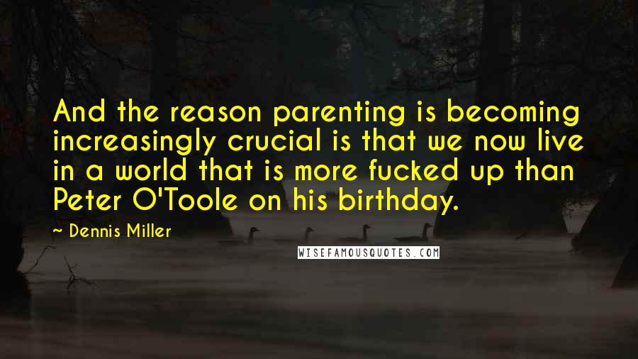 Dennis Miller Quotes: And the reason parenting is becoming increasingly crucial is that we now live in a world that is more fucked up than Peter O'Toole on his birthday.