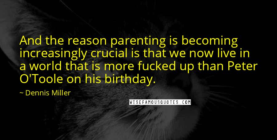 Dennis Miller Quotes: And the reason parenting is becoming increasingly crucial is that we now live in a world that is more fucked up than Peter O'Toole on his birthday.