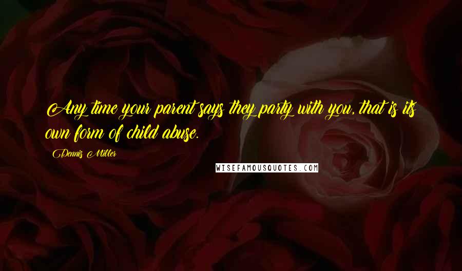 Dennis Miller Quotes: Any time your parent says they party with you, that is its own form of child abuse.