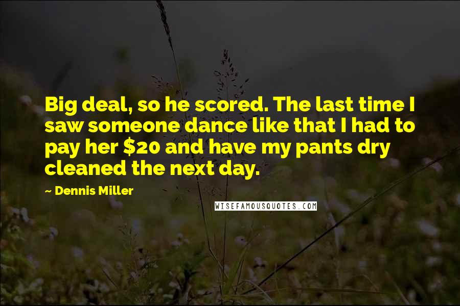 Dennis Miller Quotes: Big deal, so he scored. The last time I saw someone dance like that I had to pay her $20 and have my pants dry cleaned the next day.