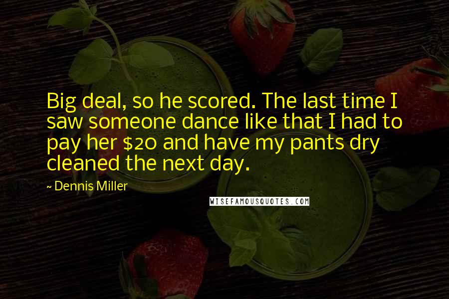 Dennis Miller Quotes: Big deal, so he scored. The last time I saw someone dance like that I had to pay her $20 and have my pants dry cleaned the next day.