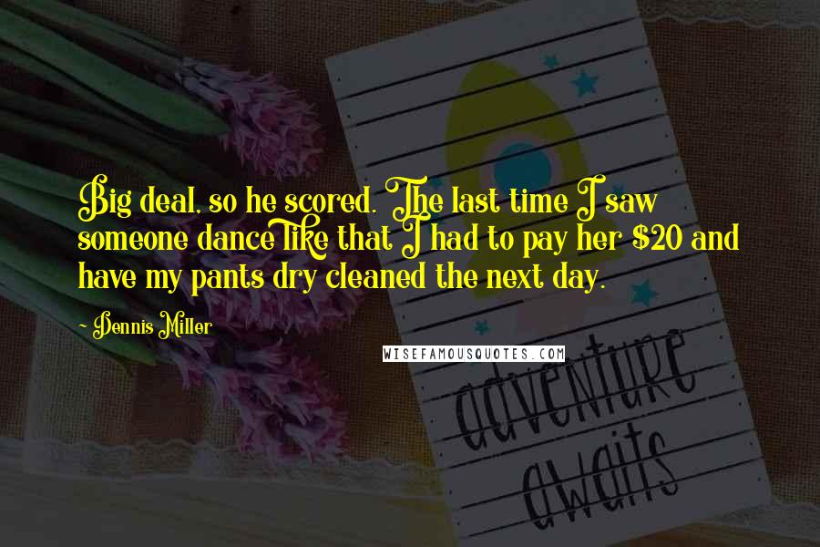 Dennis Miller Quotes: Big deal, so he scored. The last time I saw someone dance like that I had to pay her $20 and have my pants dry cleaned the next day.