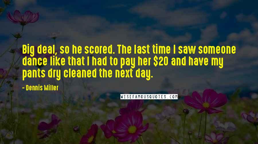 Dennis Miller Quotes: Big deal, so he scored. The last time I saw someone dance like that I had to pay her $20 and have my pants dry cleaned the next day.
