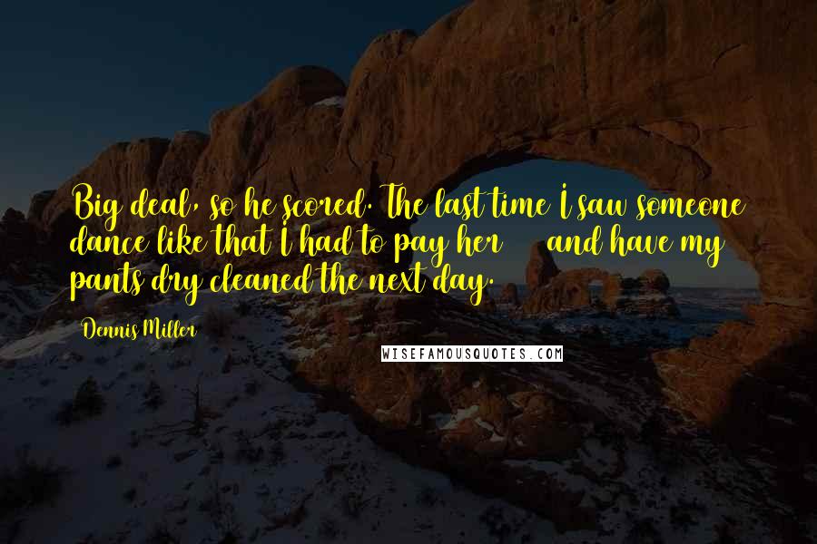 Dennis Miller Quotes: Big deal, so he scored. The last time I saw someone dance like that I had to pay her $20 and have my pants dry cleaned the next day.