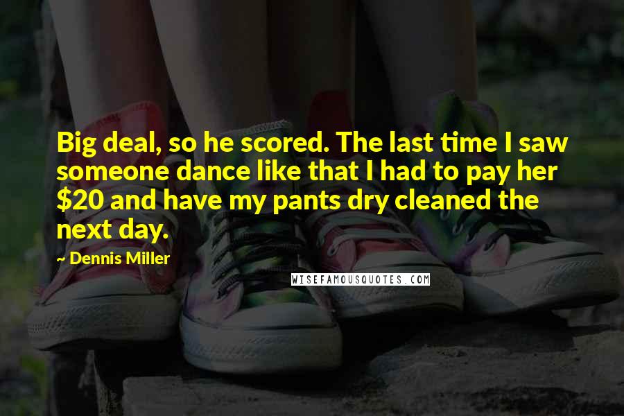 Dennis Miller Quotes: Big deal, so he scored. The last time I saw someone dance like that I had to pay her $20 and have my pants dry cleaned the next day.