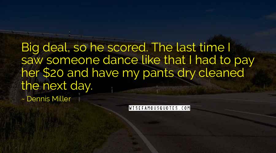 Dennis Miller Quotes: Big deal, so he scored. The last time I saw someone dance like that I had to pay her $20 and have my pants dry cleaned the next day.