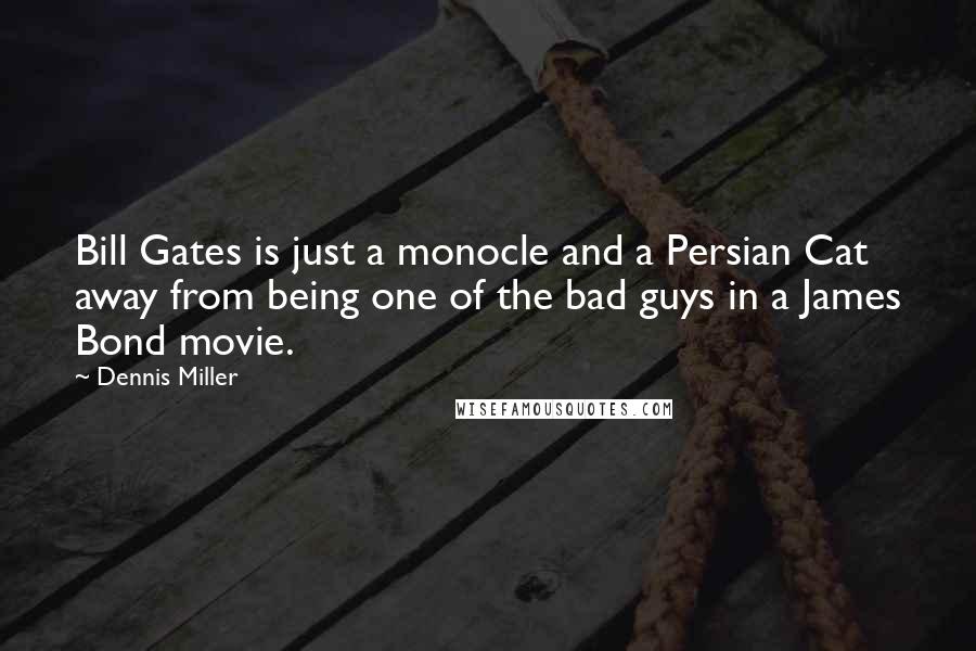 Dennis Miller Quotes: Bill Gates is just a monocle and a Persian Cat away from being one of the bad guys in a James Bond movie.