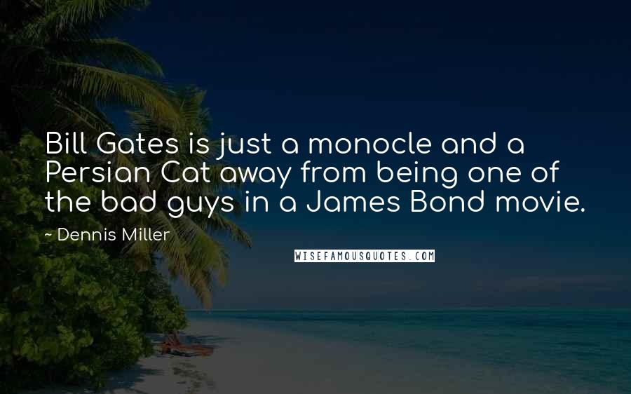 Dennis Miller Quotes: Bill Gates is just a monocle and a Persian Cat away from being one of the bad guys in a James Bond movie.