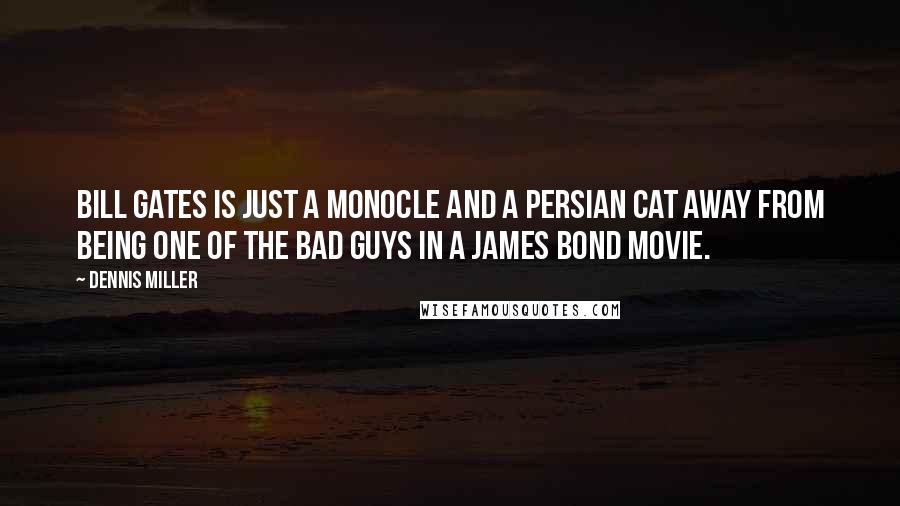 Dennis Miller Quotes: Bill Gates is just a monocle and a Persian Cat away from being one of the bad guys in a James Bond movie.