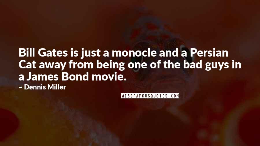 Dennis Miller Quotes: Bill Gates is just a monocle and a Persian Cat away from being one of the bad guys in a James Bond movie.