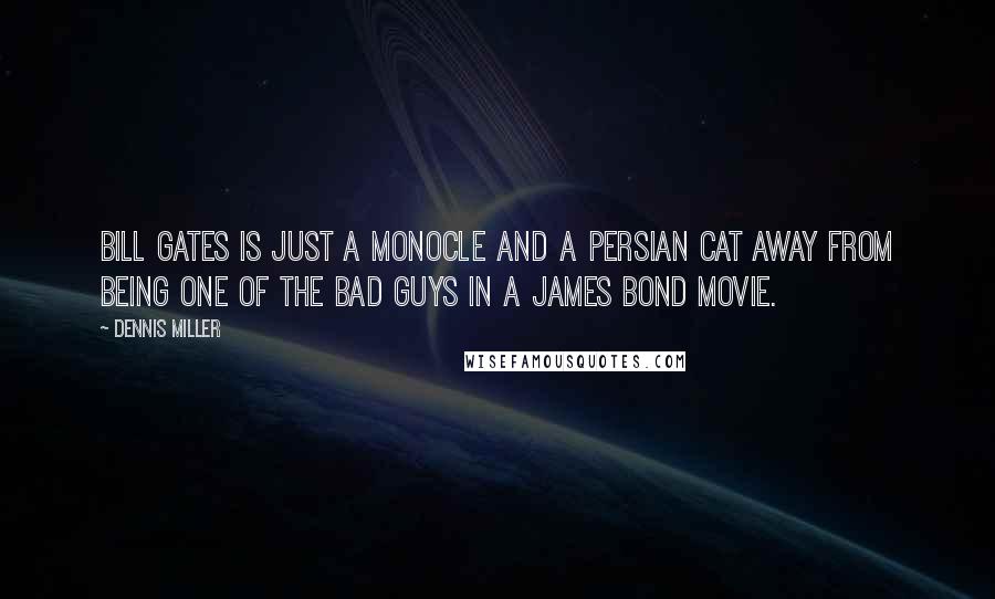 Dennis Miller Quotes: Bill Gates is just a monocle and a Persian Cat away from being one of the bad guys in a James Bond movie.