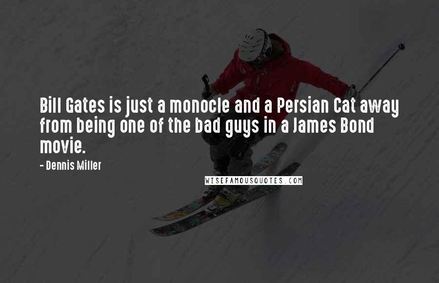 Dennis Miller Quotes: Bill Gates is just a monocle and a Persian Cat away from being one of the bad guys in a James Bond movie.