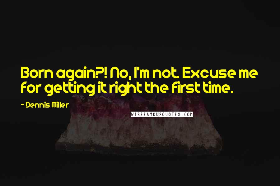 Dennis Miller Quotes: Born again?! No, I'm not. Excuse me for getting it right the first time.