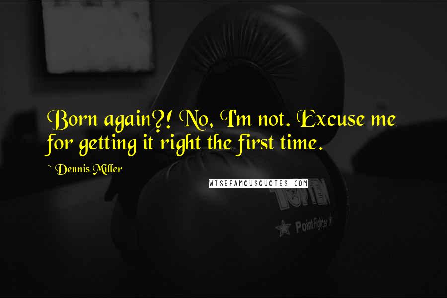 Dennis Miller Quotes: Born again?! No, I'm not. Excuse me for getting it right the first time.