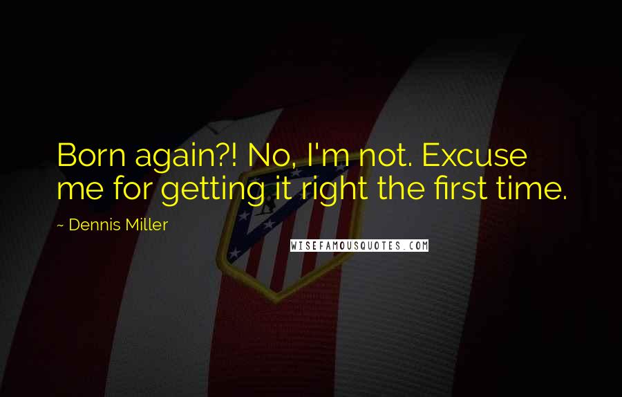 Dennis Miller Quotes: Born again?! No, I'm not. Excuse me for getting it right the first time.