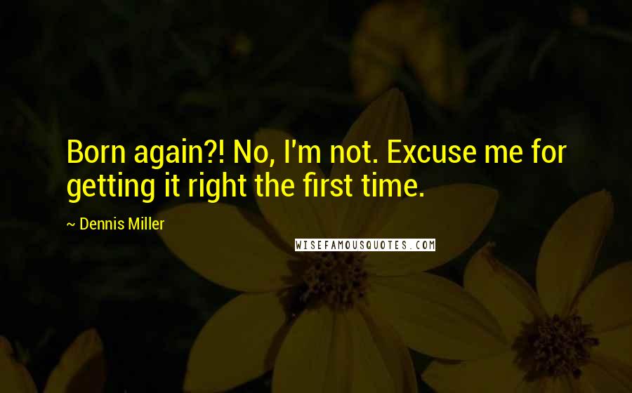 Dennis Miller Quotes: Born again?! No, I'm not. Excuse me for getting it right the first time.