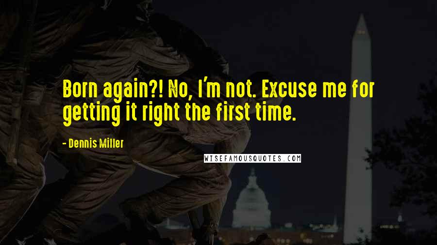 Dennis Miller Quotes: Born again?! No, I'm not. Excuse me for getting it right the first time.